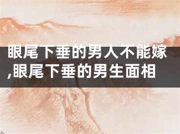 眼尾下垂的男人不能嫁,眼尾下垂的男生面相
