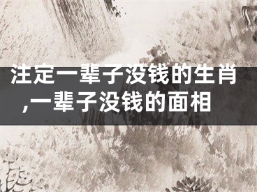 注定一辈子没钱的生肖,一辈子没钱的面相
