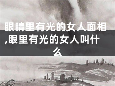 眼睛里有光的女人面相,眼里有光的女人叫什么