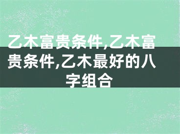 乙木富贵条件,乙木富贵条件,乙木最好的八字组合