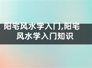 阳宅风水学入门,阳宅风水学入门知识