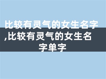 比较有灵气的女生名字,比较有灵气的女生名字单字