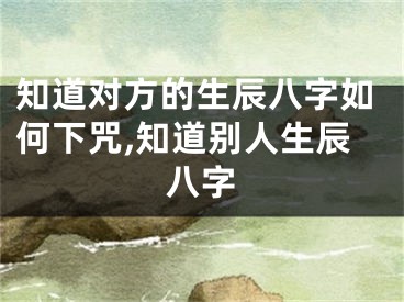 知道对方的生辰八字如何下咒,知道别人生辰八字