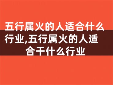 五行属火的人适合什么行业,五行属火的人适合干什么行业