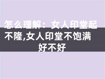 怎么理解：女人印堂起不隆,女人印堂不饱满好不好