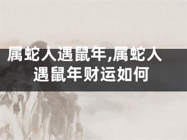 属蛇人遇鼠年,属蛇人遇鼠年财运如何