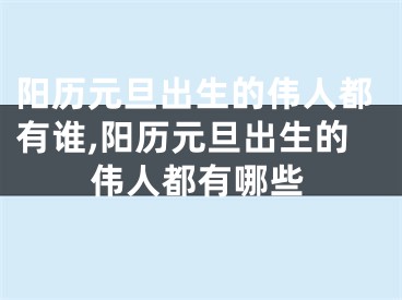 阳历元旦出生的伟人都有谁,阳历元旦出生的伟人都有哪些