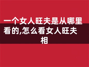 一个女人旺夫是从哪里看的,怎么看女人旺夫相