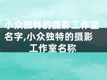 小众独特的摄影工作室名字,小众独特的摄影工作室名称