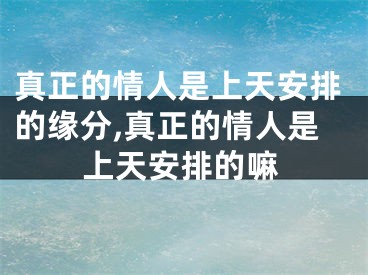 真正的情人是上天安排的缘分,真正的情人是上天安排的嘛