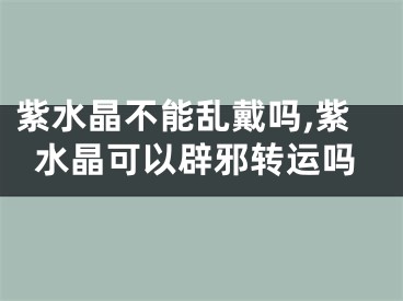 紫水晶不能乱戴吗,紫水晶可以辟邪转运吗