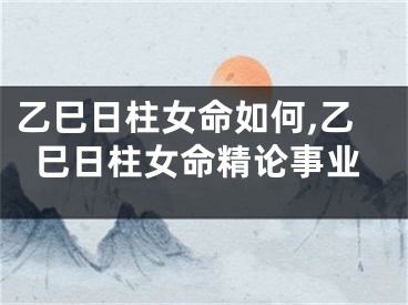 乙巳日柱女命如何,乙巳日柱女命精论事业