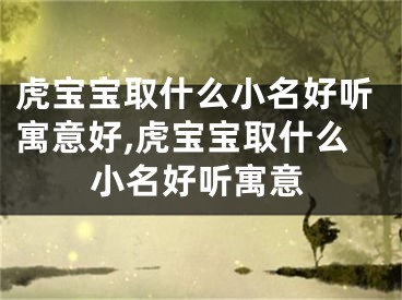 虎宝宝取什么小名好听寓意好,虎宝宝取什么小名好听寓意