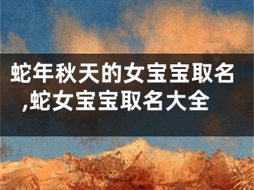 蛇年秋天的女宝宝取名,蛇女宝宝取名大全