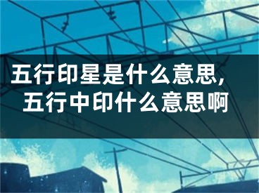 五行印星是什么意思,五行中印什么意思啊