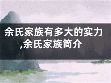 余氏家族有多大的实力,余氏家族简介