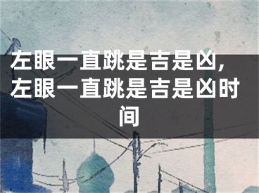 左眼一直跳是吉是凶,左眼一直跳是吉是凶时间