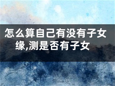 怎么算自己有没有子女缘,测是否有子女