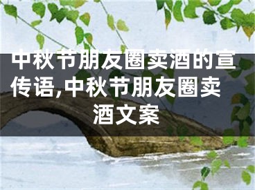 中秋节朋友圈卖酒的宣传语,中秋节朋友圈卖酒文案