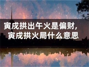 寅戌拱出午火是偏财,寅戌拱火局什么意思