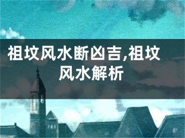 祖坟风水断凶吉,祖坟风水解析