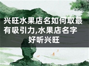 兴旺水果店名如何取最有吸引力,水果店名字好听兴旺