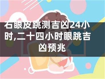 右眼皮跳测吉凶24小时,二十四小时眼跳吉凶预兆