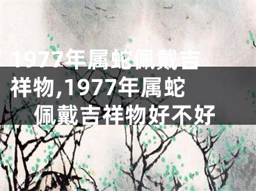1977年属蛇佩戴吉祥物,1977年属蛇佩戴吉祥物好不好