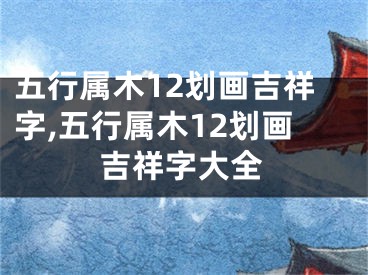 五行属木12划画吉祥字,五行属木12划画吉祥字大全