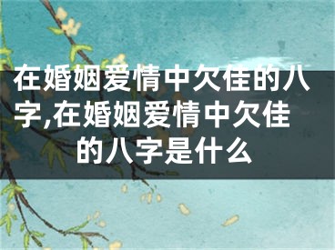 在婚姻爱情中欠佳的八字,在婚姻爱情中欠佳的八字是什么