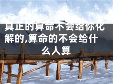 真正的算命不会给你化解的,算命的不会给什么人算