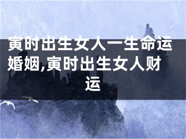 寅时出生女人一生命运婚姻,寅时出生女人财运
