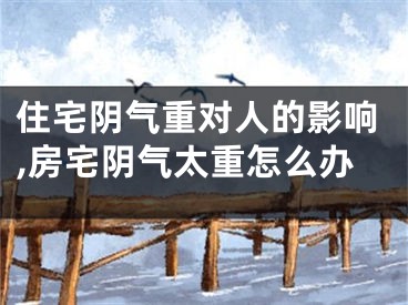 住宅阴气重对人的影响,房宅阴气太重怎么办