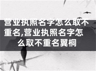 营业执照名字怎么取不重名,营业执照名字怎么取不重名翼桐