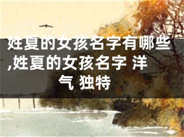 姓夏的女孩名字有哪些,姓夏的女孩名字 洋气 独特