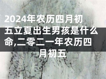 2024年农历四月初五立夏出生男孩是什么命,二零二一年农历四月初五