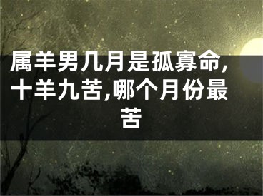 属羊男几月是孤寡命,十羊九苦,哪个月份最苦