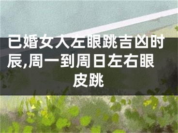 已婚女人左眼跳吉凶时辰,周一到周日左右眼皮跳