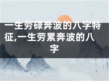 一生劳碌奔波的八字特征,一生劳累奔波的八字