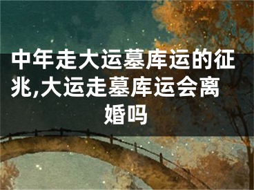 中年走大运墓库运的征兆,大运走墓库运会离婚吗