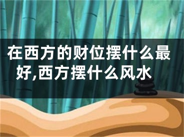 在西方的财位摆什么最好,西方摆什么风水