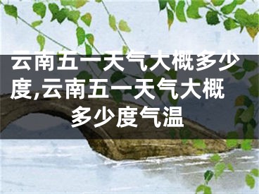 云南五一天气大概多少度,云南五一天气大概多少度气温