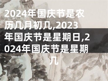 2024年国庆节是农历几月初几,2023年国庆节是星期日,2024年国庆节是星期几