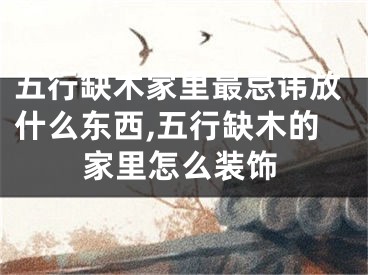 五行缺木家里最忌讳放什么东西,五行缺木的家里怎么装饰