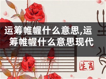 运筹帷幄什么意思,运筹帷幄什么意思现代