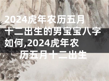 2024虎年农历五月十二出生的男宝宝八字如何,2024虎年农历五月十二出生