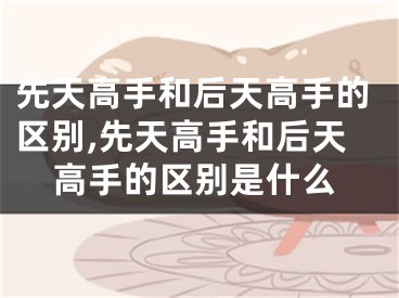 先天高手和后天高手的区别,先天高手和后天高手的区别是什么
