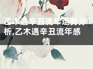乙木遇辛丑流年运势分析,乙木遇辛丑流年感情