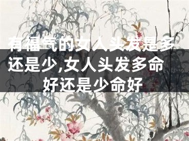 有福气的女人头发是多还是少,女人头发多命好还是少命好