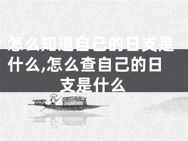 怎么知道自己的日支是什么,怎么查自己的日支是什么